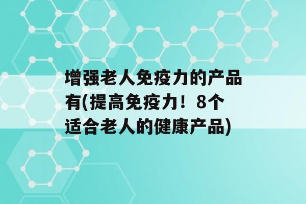 增强老人力的产品有(提高力！8个适合老人的健康产品)