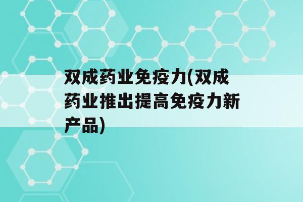 双成药业力(双成药业推出提高力新产品)