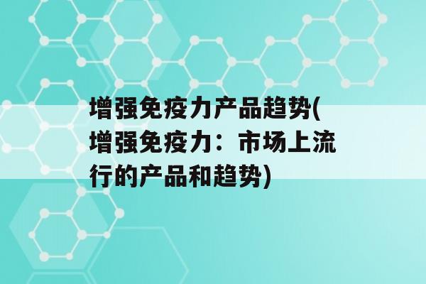 增强力产品趋势(增强力：市场上流行的产品和趋势)