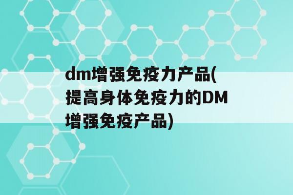 dm增强力产品(提高身体力的DM增强产品)