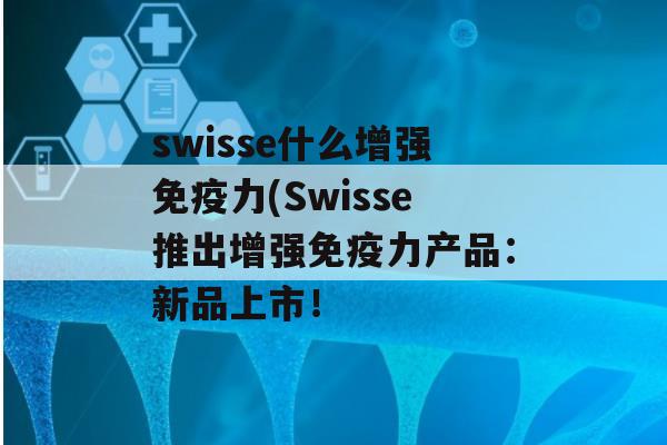 swisse什么增强力(Swisse推出增强力产品：新品上市！