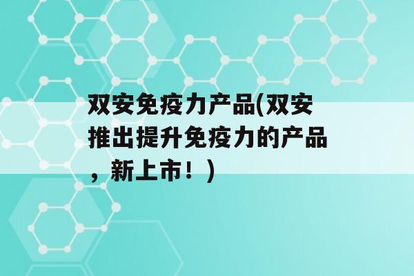 双安力产品(双安推出提升力的产品，新上市！)