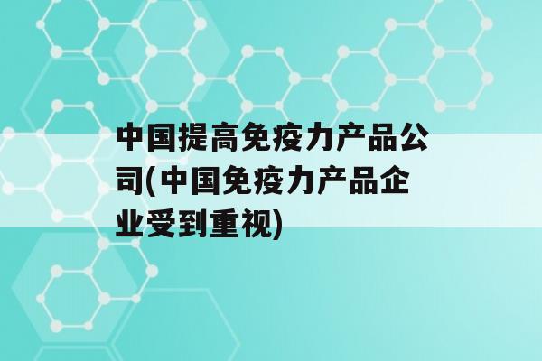 中国提高力产品公司(中国力产品企业受到重视)