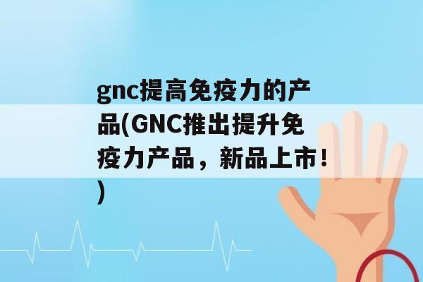 gnc提高力的产品(GNC推出提升力产品，新品上市！)