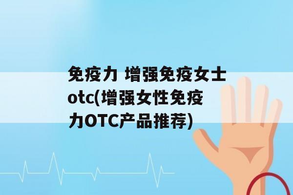 力 增强女士otc(增强女性力OTC产品推荐)