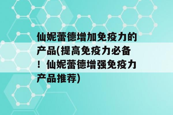 仙妮蕾德增加力的产品(提高力必备！仙妮蕾德增强力产品推荐)