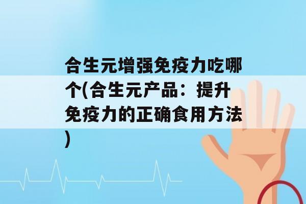 合生元增强力吃哪个(合生元产品：提升力的正确食用方法)