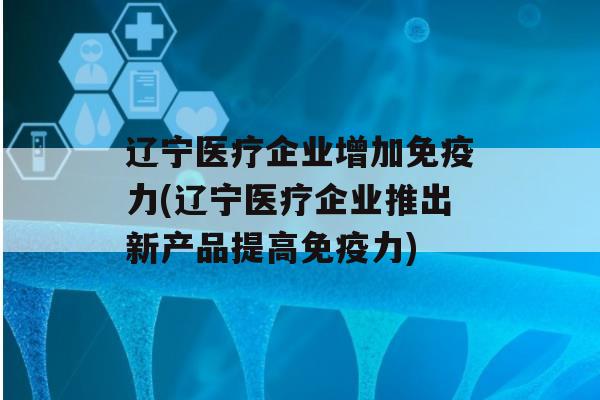 辽宁医疗企业增加力(辽宁医疗企业推出新产品提高力)