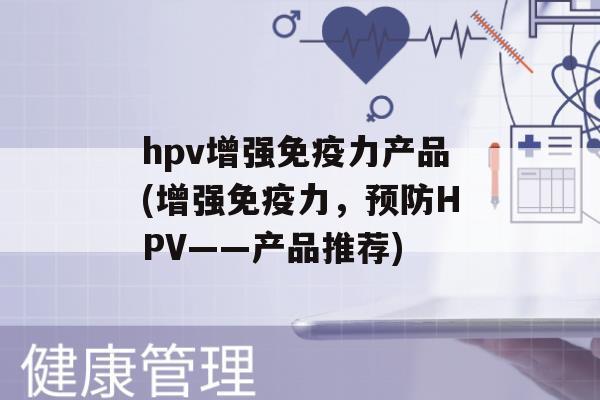 hpv增强力产品(增强力，HPV——产品推荐)