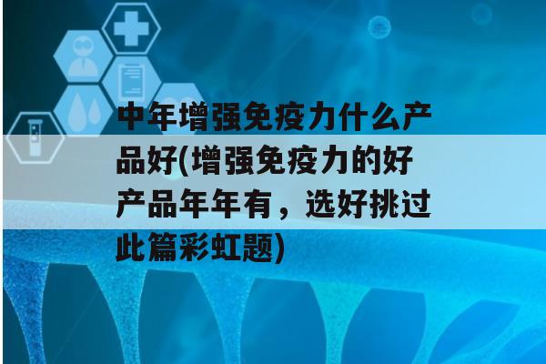 中年增强力什么产品好(增强力的好产品年年有，选好挑过此篇彩虹题)