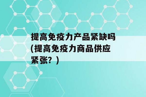 提高力产品紧缺吗(提高力商品供应紧张？)