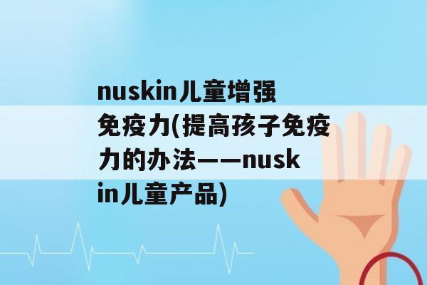 nuskin儿童增强力(提高孩子力的办法——nuskin儿童产品)