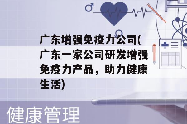 广东增强力公司(广东一家公司研发增强力产品，助力健康生活)