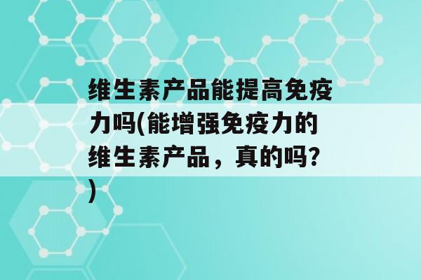 维生素产品能提高力吗(能增强力的维生素产品，真的吗？)