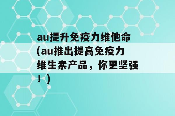 au提升力维他命(au推出提高力维生素产品，你更坚强！)