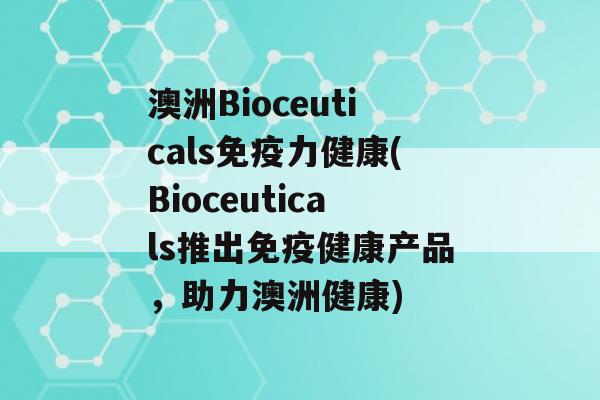 澳洲Bioceuticals力健康(Bioceuticals推出健康产品，助力澳洲健康)