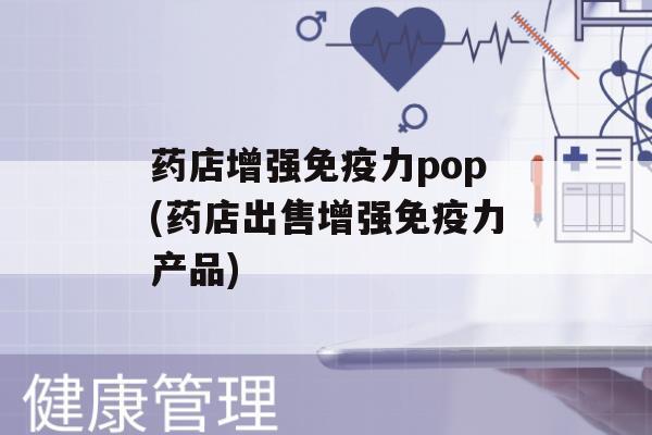 药店增强力pop(药店出售增强力产品)