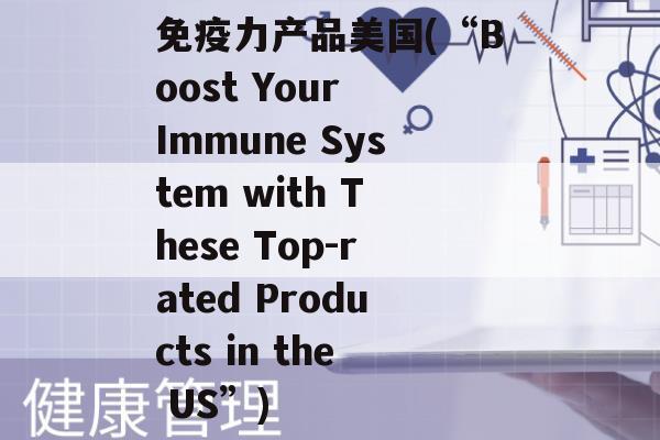 力产品美国(“Boost Your Immune System with These Top-rated Products in the US”)