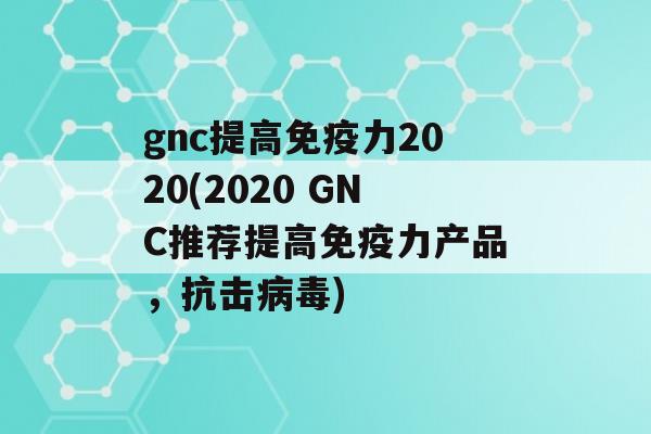 gnc提高力2020(2020 GNC推荐提高力产品，抗击)