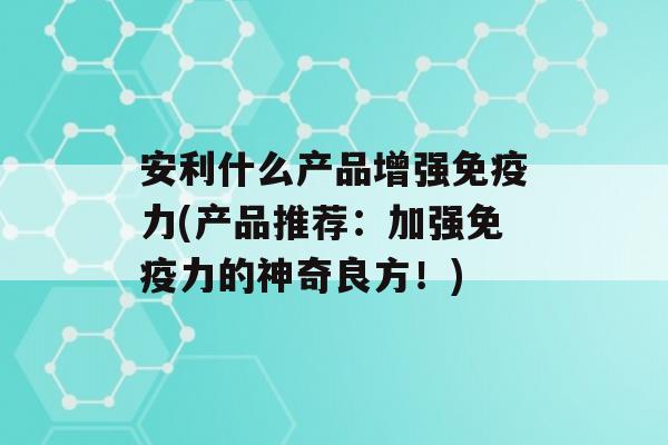 安利什么产品增强力(产品推荐：加强力的神奇良方！)