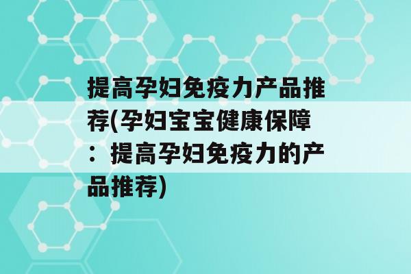 提高孕妇力产品推荐(孕妇宝宝健康保障：提高孕妇力的产品推荐)