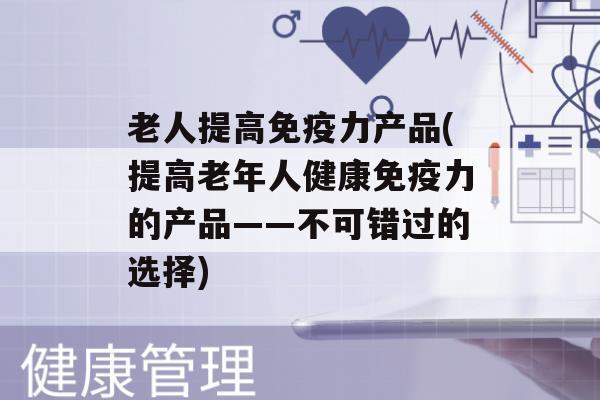 老人提高力产品(提高老年人健康力的产品——不可错过的选择)