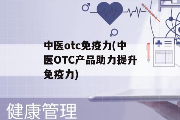 中医otc力(中医OTC产品助力提升力)