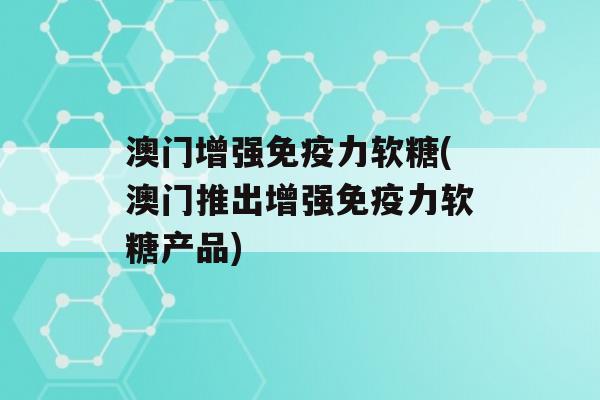 澳门增强力软糖(澳门推出增强力软糖产品)