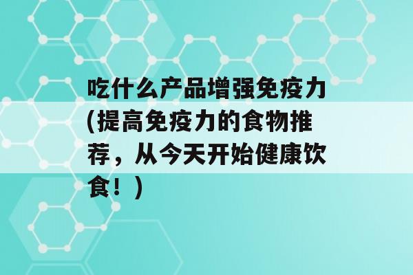 吃什么产品增强力(提高力的食物推荐，从今天开始健康饮食！)