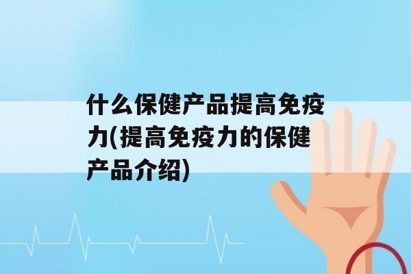 什么保健产品提高力(提高力的保健产品介绍)