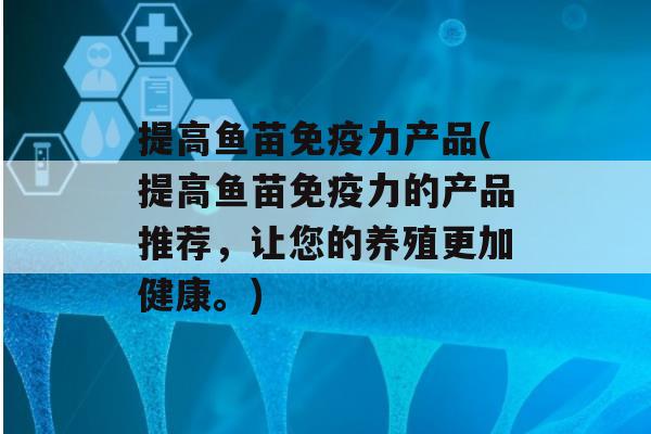 提高鱼苗力产品(提高鱼苗力的产品推荐，让您的养殖更加健康。)