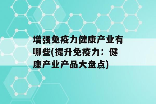 增强力健康产业有哪些(提升力：健康产业产品大盘点)