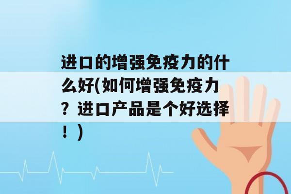 进口的增强力的什么好(如何增强力？进口产品是个好选择！)