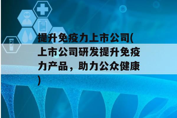 提升力上市公司(上市公司研发提升力产品，助力公众健康)