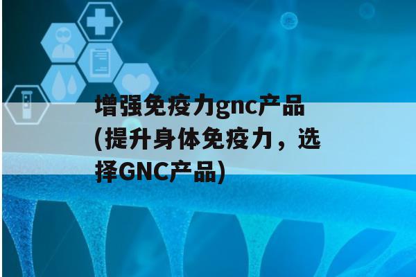 增强力gnc产品(提升身体力，选择GNC产品)