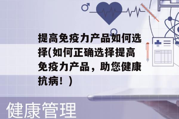 提高力产品如何选择(如何正确选择提高力产品，助您健康抗！)