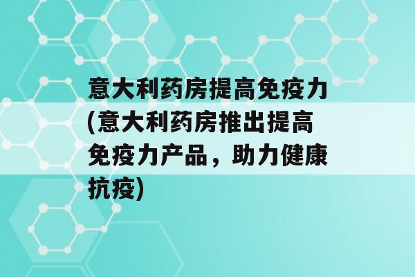 意大利药房提高力(意大利药房推出提高力产品，助力健康抗疫)