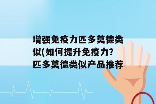 增强力匹多莫德类似(如何提升力？匹多莫德类似产品推荐