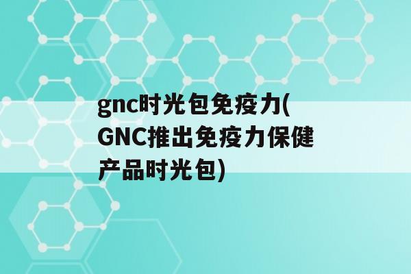 gnc时光包力(GNC推出力保健产品时光包)