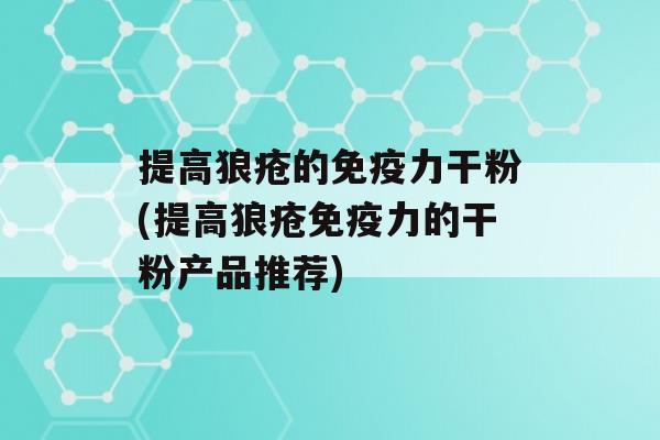 提高狼疮的力干粉(提高狼疮力的干粉产品推荐)