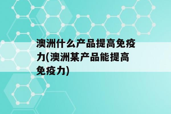 澳洲什么产品提高力(澳洲某产品能提高力)