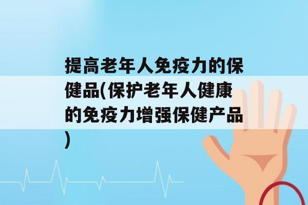 提高老年人力的保健品(保护老年人健康的力增强保健产品)