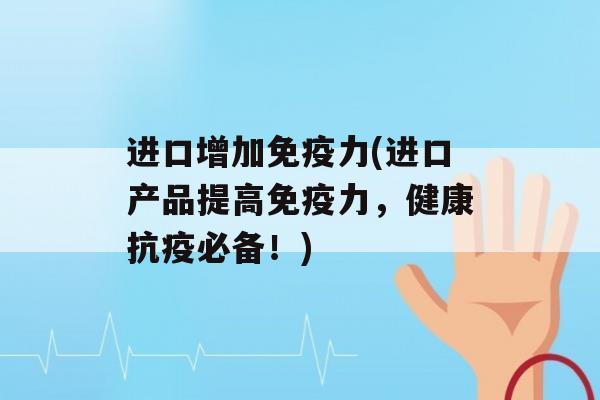 进口增加力(进口产品提高力，健康抗疫必备！)