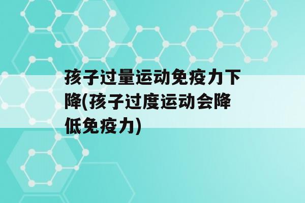 孩子过量运动力下降(孩子过度运动会降低力)