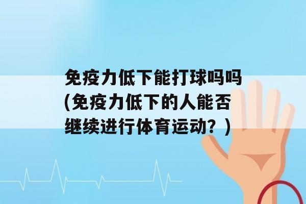 力低下能打球吗吗(力低下的人能否继续进行体育运动？)