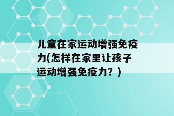 儿童在家运动增强力(怎样在家里让孩子运动增强力？)