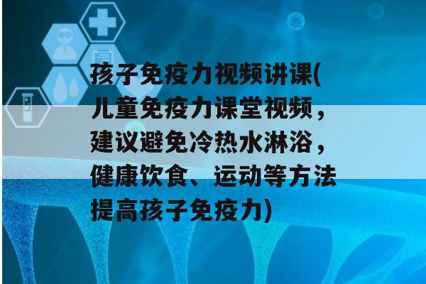 孩子力视频讲课(儿童力课堂视频，建议避免冷热水淋浴，健康饮食、运动等方法提高孩子力)