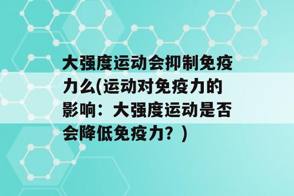 大强度运动会抑制力么(运动对力的影响：大强度运动是否会降低力？)