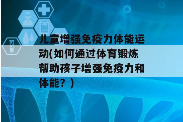 儿童增强力体能运动(如何通过体育锻炼帮助孩子增强力和体能？)