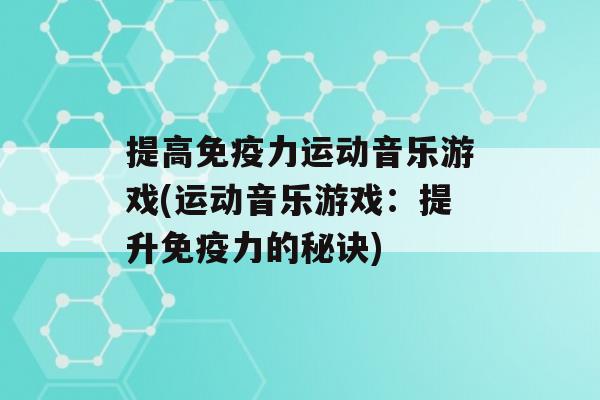 提高力运动音乐游戏(运动音乐游戏：提升力的秘诀)